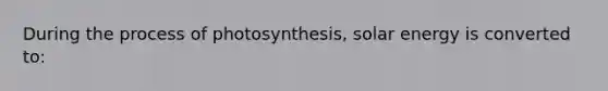 During the <a href='https://www.questionai.com/knowledge/kZdL6DGYI4-process-of-photosynthesis' class='anchor-knowledge'>process of photosynthesis</a>, solar energy is converted to: