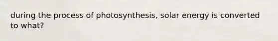 during the process of photosynthesis, solar energy is converted to what?