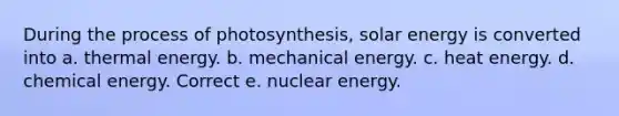 During the process of photosynthesis, solar energy is converted into a. thermal energy. b. mechanical energy. c. heat energy. d. chemical energy. Correct e. nuclear energy.