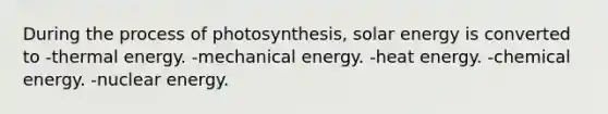 During the <a href='https://www.questionai.com/knowledge/kZdL6DGYI4-process-of-photosynthesis' class='anchor-knowledge'>process of photosynthesis</a>, solar energy is converted to -thermal energy. -mechanical energy. -heat energy. -chemical energy. -nuclear energy.