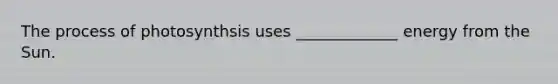 The process of photosynthsis uses _____________ energy from the Sun.