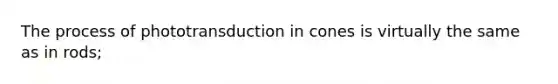 The process of phototransduction in cones is virtually the same as in rods;