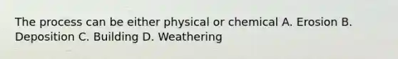 The process can be either physical or chemical A. Erosion B. Deposition C. Building D. Weathering