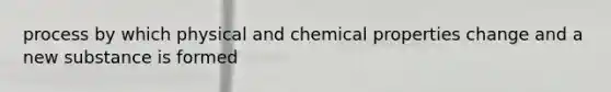 process by which physical and chemical properties change and a new substance is formed