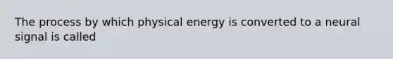 The process by which physical energy is converted to a neural signal is called