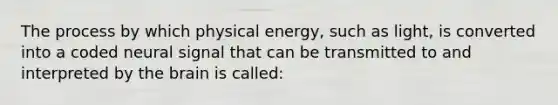 The process by which physical energy, such as light, is converted into a coded neural signal that can be transmitted to and interpreted by the brain is called: