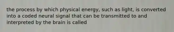 the process by which physical energy, such as light, is converted into a coded neural signal that can be transmitted to and interpreted by the brain is called