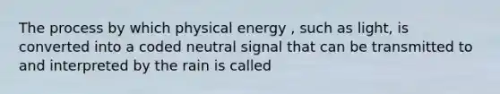 The process by which physical energy , such as light, is converted into a coded neutral signal that can be transmitted to and interpreted by the rain is called