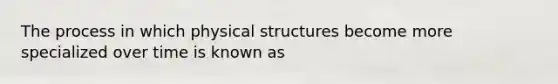 The process in which physical structures become more specialized over time is known as