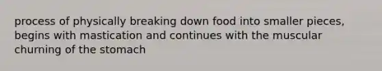 process of physically breaking down food into smaller pieces, begins with mastication and continues with the muscular churning of <a href='https://www.questionai.com/knowledge/kLccSGjkt8-the-stomach' class='anchor-knowledge'>the stomach</a>