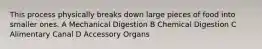 This process physically breaks down large pieces of food into smaller ones. A Mechanical Digestion B Chemical Digestion C Alimentary Canal D Accessory Organs