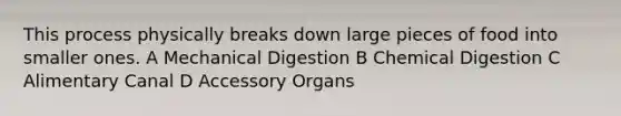 This process physically breaks down large pieces of food into smaller ones. A Mechanical Digestion B Chemical Digestion C Alimentary Canal D Accessory Organs