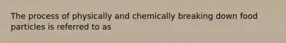 The process of physically and chemically breaking down food particles is referred to as