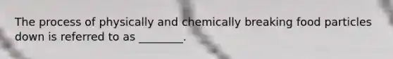The process of physically and chemically breaking food particles down is referred to as ________.