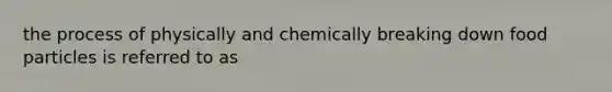 the process of physically and chemically breaking down food particles is referred to as