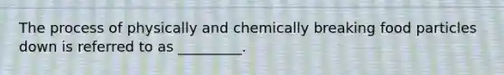 The process of physically and chemically breaking food particles down is referred to as _________.