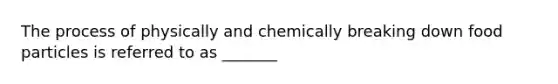 The process of physically and chemically breaking down food particles is referred to as _______