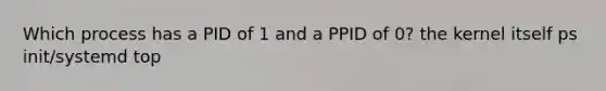 Which process has a PID of 1 and a PPID of 0? the kernel itself ps init/systemd top