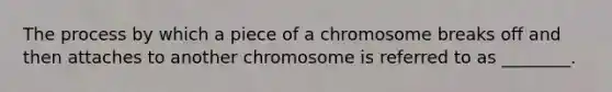 The process by which a piece of a chromosome breaks off and then attaches to another chromosome is referred to as ________.