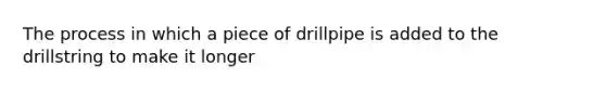 The process in which a piece of drillpipe is added to the drillstring to make it longer