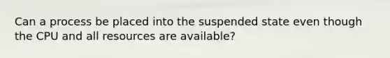 Can a process be placed into the suspended state even though the CPU and all resources are available?