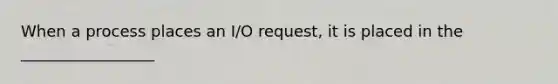 When a process places an I/O request, it is placed in the _________________