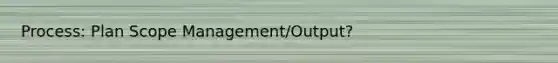 Process: Plan Scope Management/Output?