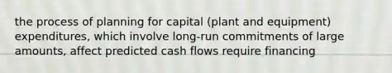 the process of planning for capital (plant and equipment) expenditures, which involve long-run commitments of large amounts, affect predicted cash flows require financing