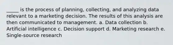 _____ is the process of planning, collecting, and analyzing data relevant to a marketing decision. The results of this analysis are then communicated to management. a. Data collection b. Artificial intelligence c. Decision support d. Marketing research e. Single-source research