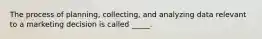 The process of planning, collecting, and analyzing data relevant to a marketing decision is called _____.