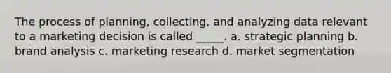 The process of planning, collecting, and analyzing data relevant to a marketing decision is called _____. a. strategic planning b. brand analysis c. marketing research d. market segmentation