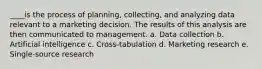 ____is the process of planning, collecting, and analyzing data relevant to a marketing decision. The results of this analysis are then communicated to management. a. Data collection b. Artificial intelligence c. Cross-tabulation d. Marketing research e. Single-source research