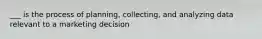 ___ is the process of planning, collecting, and analyzing data relevant to a marketing decision