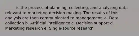 _____ is the process of planning, collecting, and analyzing data relevant to marketing decision making. The results of this analysis are then communicated to management. a. Data collection b. Artificial intelligence c. Decision support d. Marketing research e. Single-source research