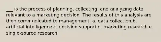 ___ is the process of planning, collecting, and analyzing data relevant to a marketing decision. The results of this analysis are then communicated to management. a. data collection b. artificial intelligence c. decision support d. marketing research e. single-source research