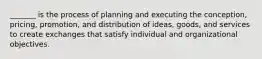 _______ is the process of planning and executing the conception, pricing, promotion, and distribution of ideas, goods, and services to create exchanges that satisfy individual and organizational objectives.