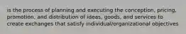 is the process of planning and executing the conception, pricing, promotion, and distribution of ideas, goods, and services to create exchanges that satisfy individual/organizational objectives