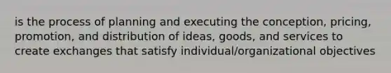 is the process of planning and executing the conception, pricing, promotion, and distribution of ideas, goods, and services to create exchanges that satisfy individual/organizational objectives