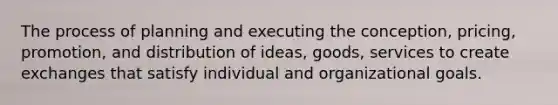 The process of planning and executing the conception, pricing, promotion, and distribution of ideas, goods, services to create exchanges that satisfy individual and organizational goals.