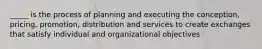 _____ is the process of planning and executing the conception, pricing, promotion, distribution and services to create exchanges that satisfy individual and organizational objectives