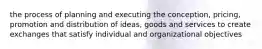 the process of planning and executing the conception, pricing, promotion and distribution of ideas, goods and services to create exchanges that satisfy individual and organizational objectives