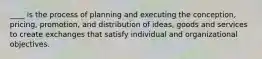 ____ is the process of planning and executing the conception, pricing, promotion, and distribution of ideas, goods and services to create exchanges that satisfy individual and organizational objectives.