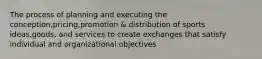 The process of planning and executing the conception,pricing,promotion & distribution of sports ideas,goods, and services to create exchanges that satisfy individual and organizational objectives