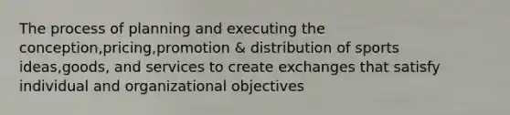 The process of planning and executing the conception,pricing,promotion & distribution of sports ideas,goods, and services to create exchanges that satisfy individual and organizational objectives