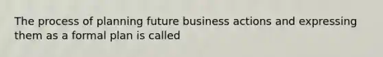 The process of planning future business actions and expressing them as a formal plan is called