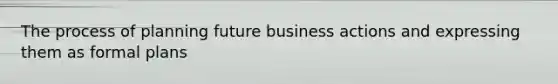 The process of planning future business actions and expressing them as formal plans