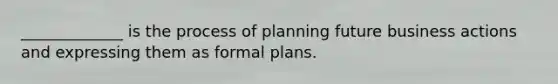 _____________ is the process of planning future business actions and expressing them as formal plans.