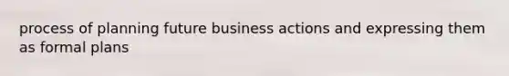 process of planning future business actions and expressing them as formal plans