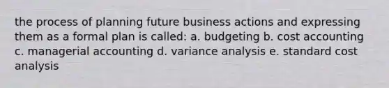 the process of planning future business actions and expressing them as a formal plan is called: a. budgeting b. cost accounting c. managerial accounting d. variance analysis e. standard cost analysis