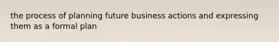 the process of planning future business actions and expressing them as a formal plan